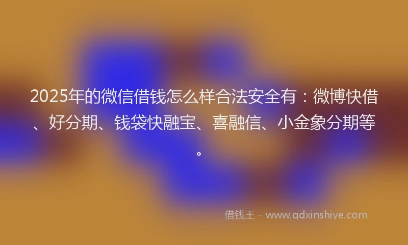2025年的微信借钱怎么样合法安全有:微博快借、好分期、钱袋快融宝、喜融信、小金象分期等。