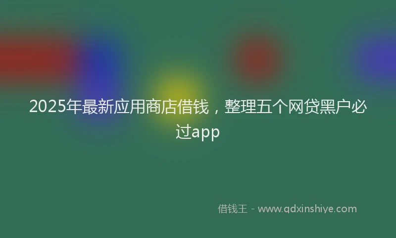 2025年最新应用商店借钱，整理五个网贷黑户必过app