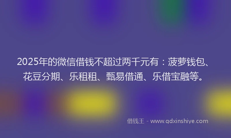 2025年的微信借钱不超过两千元有：菠萝钱包、花豆分期、乐租租、甄易借通、乐借宝融等。