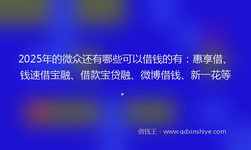 2025年的微众还有哪些可以借钱的有：惠享借、钱速借宝融、借款宝贷融、微博借钱、新一花等。