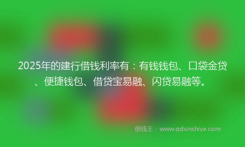 2025年的建行借钱利率有：有钱钱包、口袋金贷、便捷钱包、借贷宝易融、闪贷易融等。