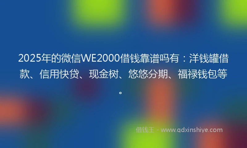 2025年的微信WE2000借钱靠谱吗有：洋钱罐借款、信用快贷、现金树、悠悠分期、福禄钱包等。