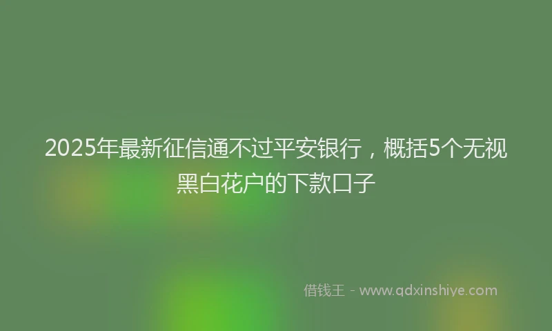 2025年最新征信通不过平安银行，概括5个无视黑白花户的下款口子
