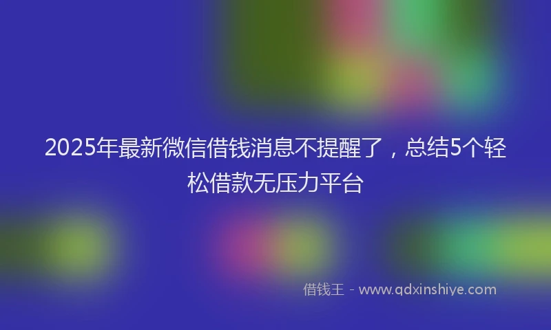 2025年最新微信借钱消息不提醒了，总结5个轻松借款无压力平台