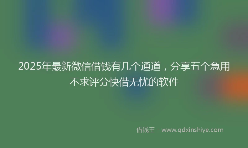 2025年最新微信借钱有几个通道，分享五个急用不求评分快借无忧的软件