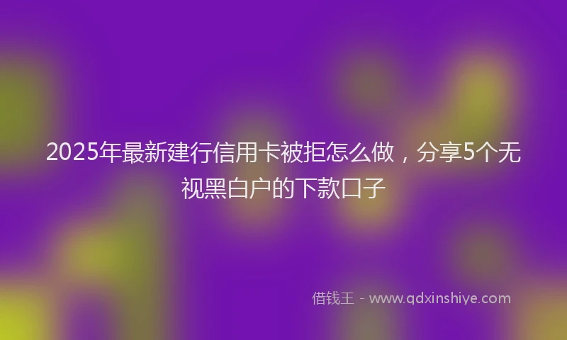 2025年最新建行信用卡被拒怎么做，分享5个无视黑白户的下款口子