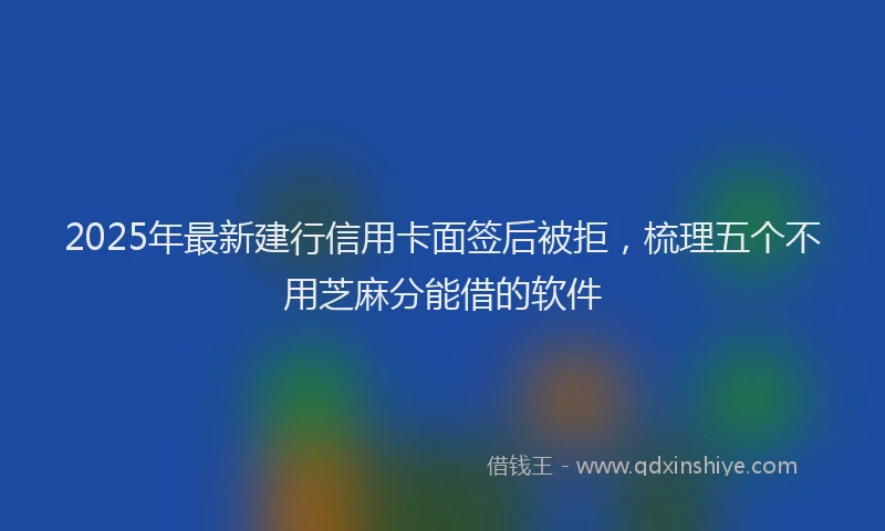 2025年最新建行信用卡面签后被拒，梳理五个不用芝麻分能借的软件