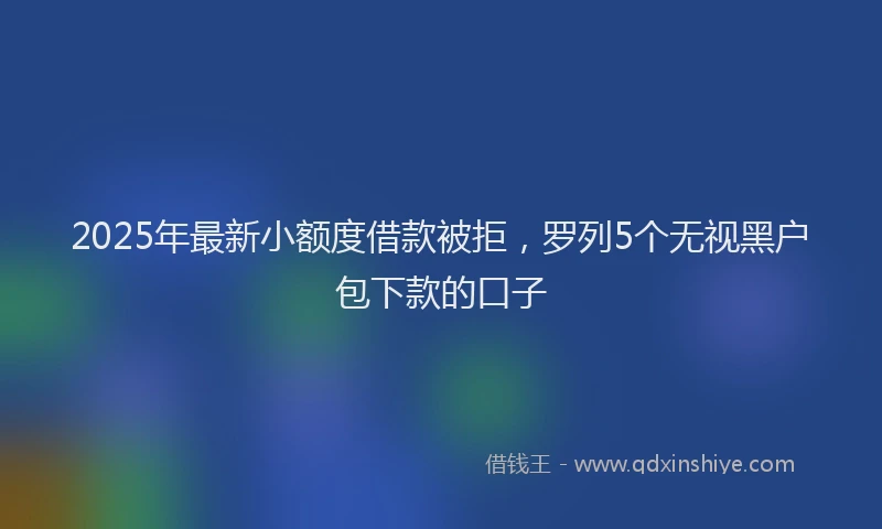 2025年最新小额度借款被拒，罗列5个无视黑户包下款的口子