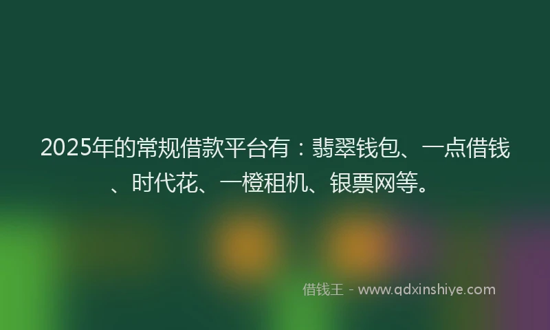 2025年的常规借款平台有：翡翠钱包、一点借钱、时代花、一橙租机、银票网等。
