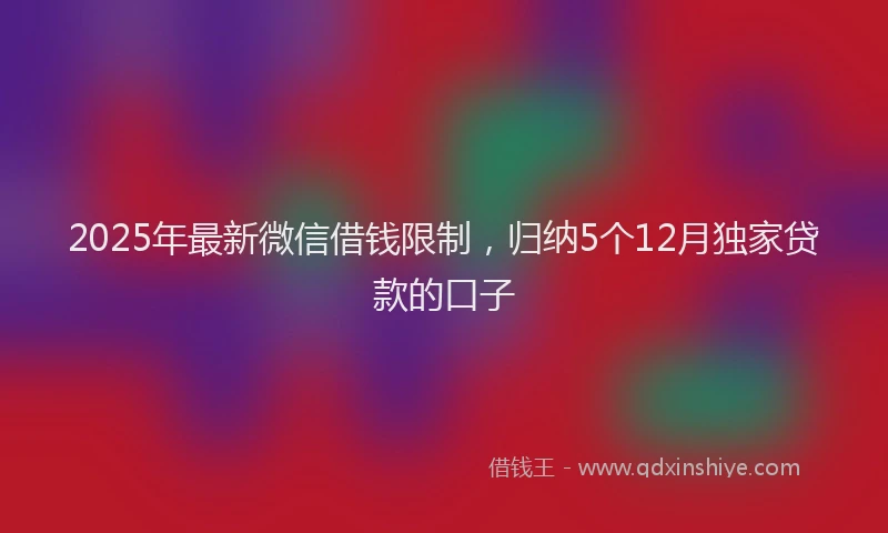 2025年最新微信借钱限制，归纳5个12月独家贷款的口子