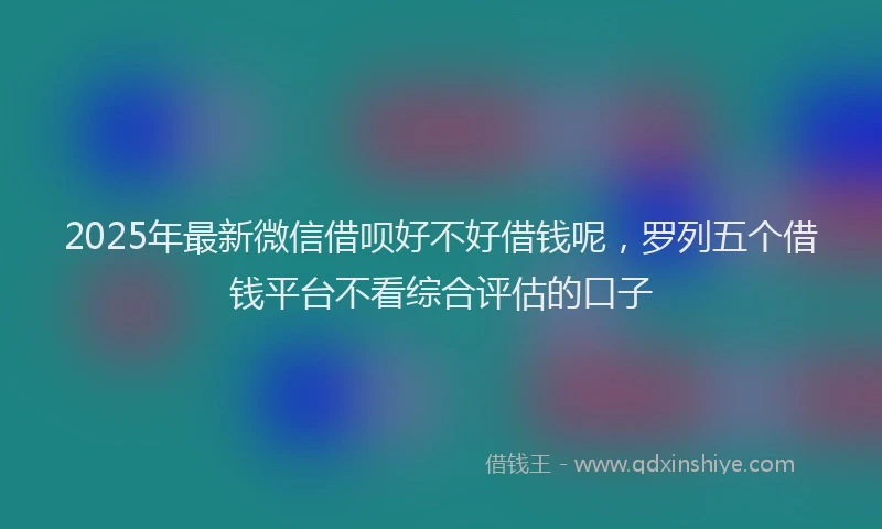 2025年最新微信借呗好不好借钱呢，罗列五个借钱平台不看综合评估的口子