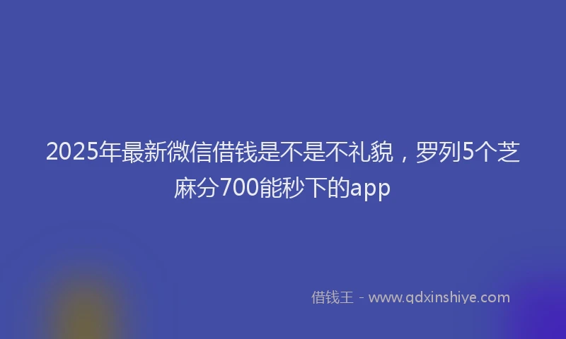 2025年最新微信借钱是不是不礼貌，罗列5个芝麻分700能秒下的app