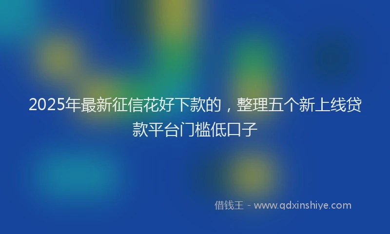 2025年最新征信花好下款的，整理五个新上线贷款平台门槛低口子
