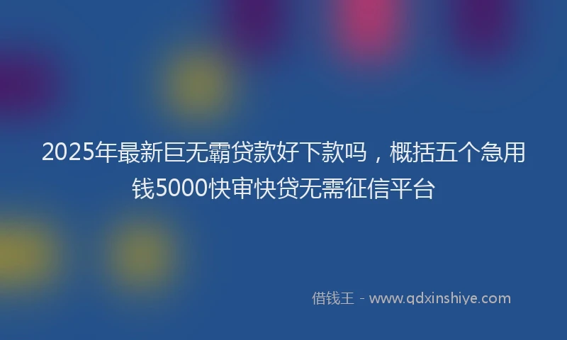2025年最新巨无霸贷款好下款吗，概括五个急用钱5000快审快贷无需征信平台