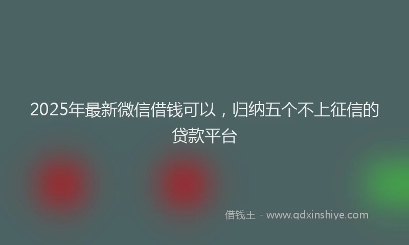 2025年最新微信借钱可以，归纳五个不上征信的贷款平台
