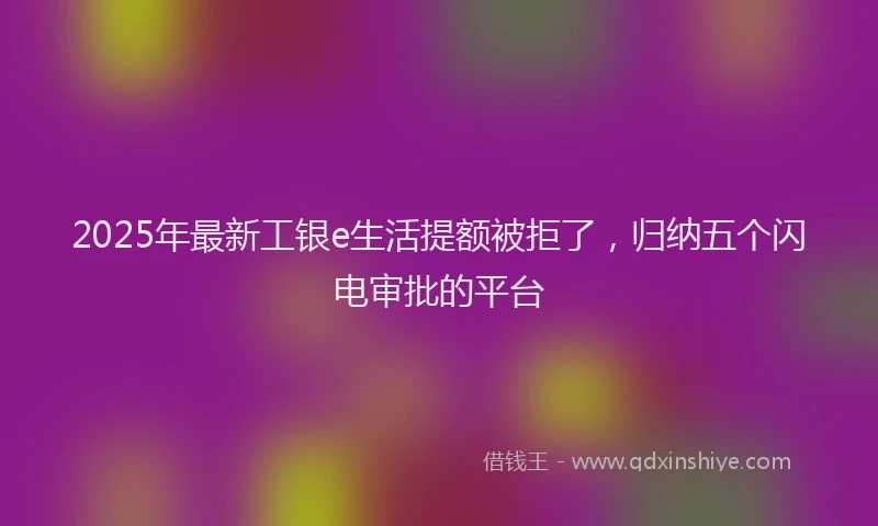 2025年最新工银e生活提额被拒了，归纳五个闪电审批的平台