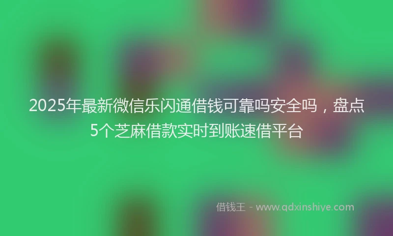 2025年最新微信乐闪通借钱可靠吗安全吗，盘点5个芝麻借款实时到账速借平台