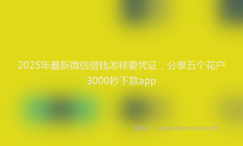 2025年最新微信借钱怎样要凭证，分享五个花户3000秒下款app