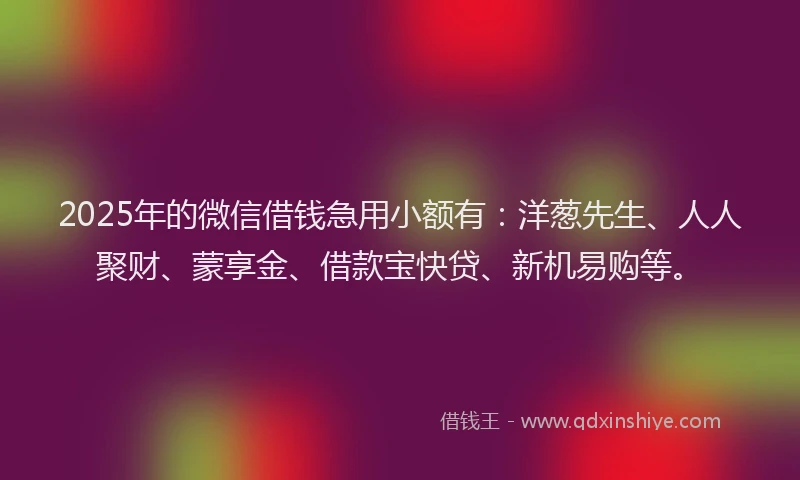 2025年的微信借钱急用小额有：洋葱先生、人人聚财、蒙享金、借款宝快贷、新机易购等。