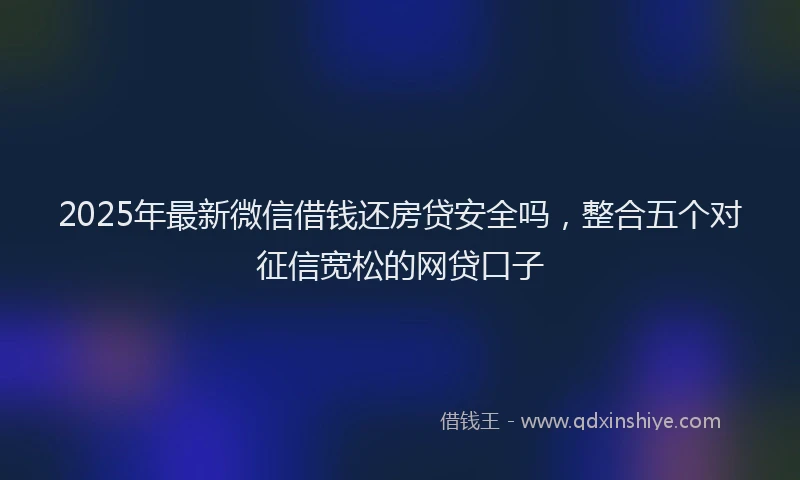 2025年最新微信借钱还房贷安全吗，整合五个对征信宽松的网贷口子