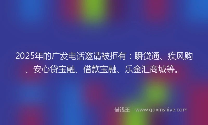 2025年的广发电话邀请被拒有：瞬贷通、疾风购、安心贷宝融、借款宝融、乐金汇商城等。