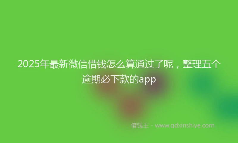 2025年最新微信借钱怎么算通过了呢，整理五个逾期必下款的app
