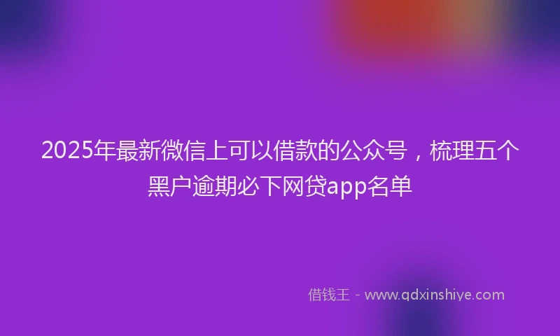 2025年最新微信上可以借款的公众号，梳理五个黑户逾期必下网贷app名单