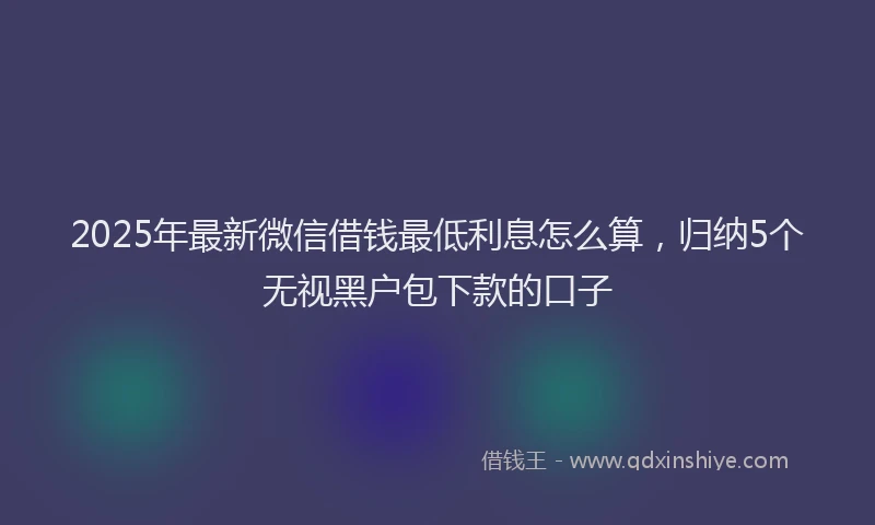 2025年最新微信借钱最低利息怎么算，归纳5个无视黑户包下款的口子