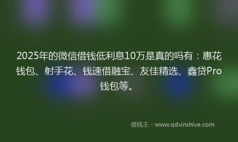 2025年的微信借钱低利息10万是真的吗有：惠花钱包、射手花、钱速借融宝、友佳精选、鑫贷Pro钱包等。