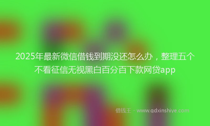 2025年最新微信借钱到期没还怎么办，整理五个不看征信无视黑白百分百下款网贷app