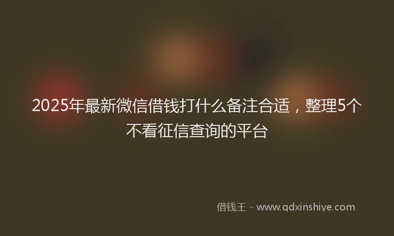 2025年最新微信借钱打什么备注合适，整理5个不看征信查询的平台