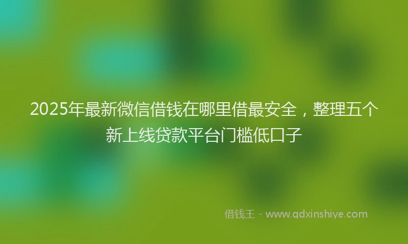 2025年最新微信借钱在哪里借最安全，整理五个新上线贷款平台门槛低口子