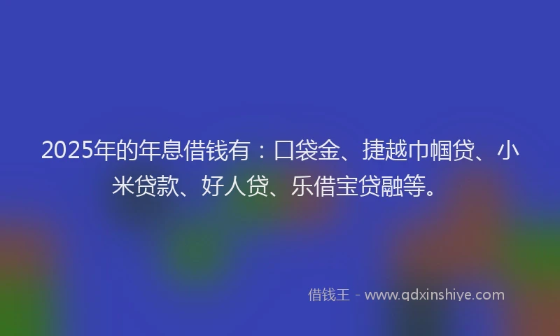 2025年的年息借钱有：口袋金、捷越巾帼贷、小米贷款、好人贷、乐借宝贷融等。