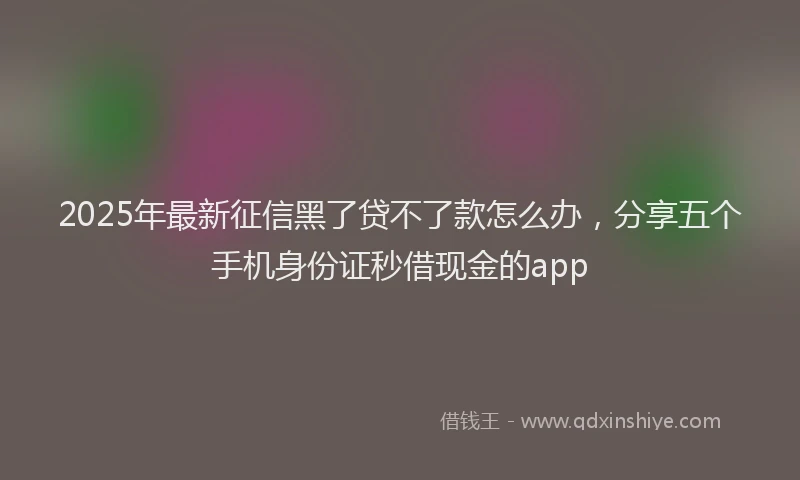2025年最新征信黑了贷不了款怎么办，分享五个手机身份证秒借现金的app
