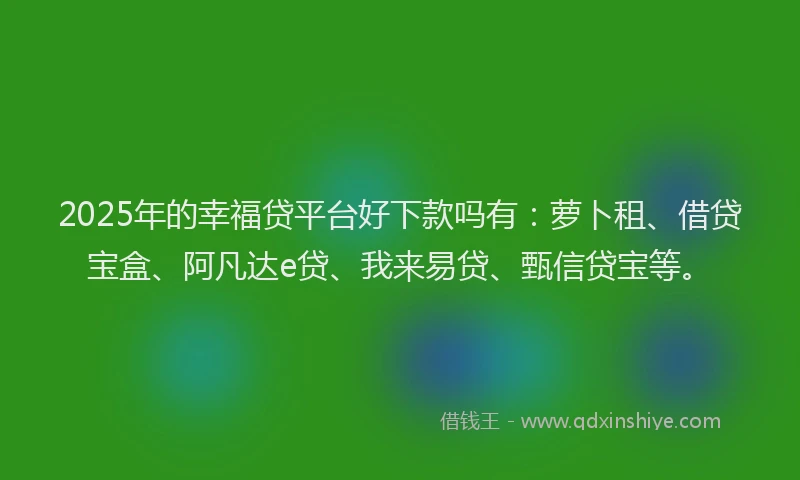 2025年的幸福贷平台好下款吗有：萝卜租、借贷宝盒、阿凡达e贷、我来易贷、甄信贷宝等。