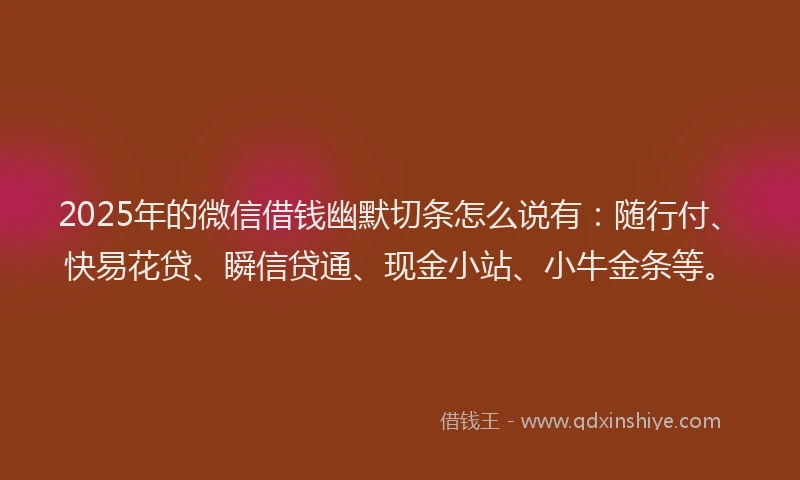 2025年的微信借钱幽默切条怎么说有：随行付、快易花贷、瞬信贷通、现金小站、小牛金条等。