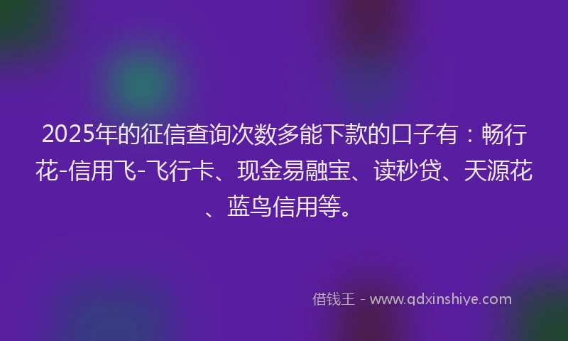 2025年的征信查询次数多能下款的口子有：畅行花-信用飞-飞行卡、现金易融宝、读秒贷、天源花、蓝鸟信用等。