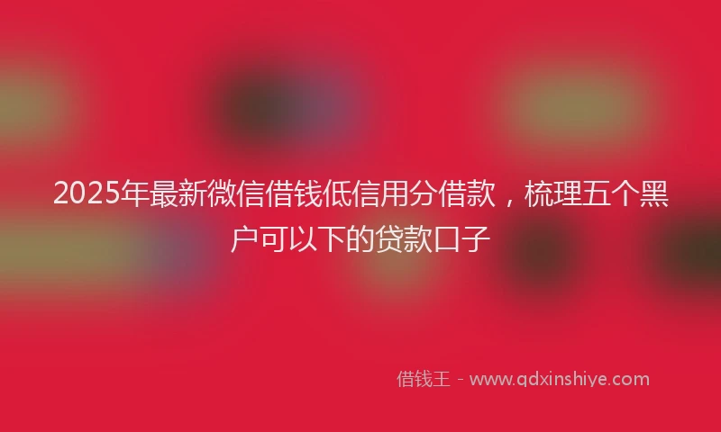 2025年最新微信借钱低信用分借款，梳理五个黑户可以下的贷款口子