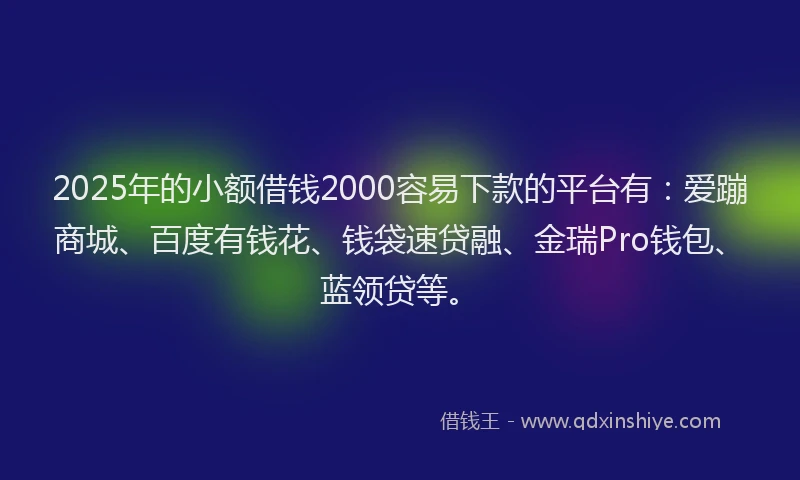 2025年的小额借钱2000容易下款的平台有：爱蹦商城、百度有钱花、钱袋速贷融、金瑞Pro钱包、蓝领贷等。