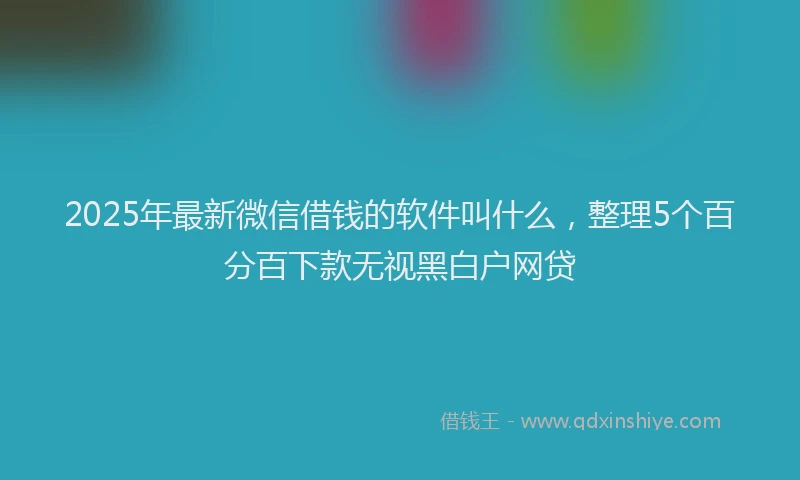 2025年最新微信借钱的软件叫什么，整理5个百分百下款无视黑白户网贷