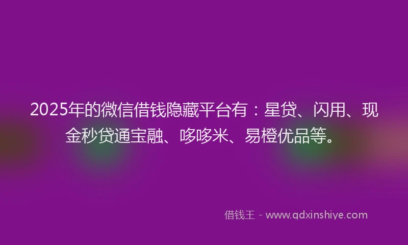 2025年的微信借钱隐藏平台有：星贷、闪用、现金秒贷通宝融、哆哆米、易橙优品等。
