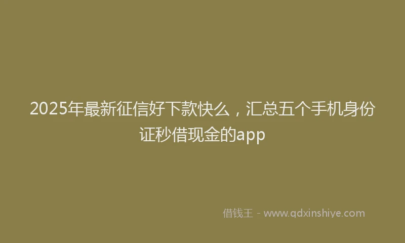 2025年最新征信好下款快么，汇总五个手机身份证秒借现金的app