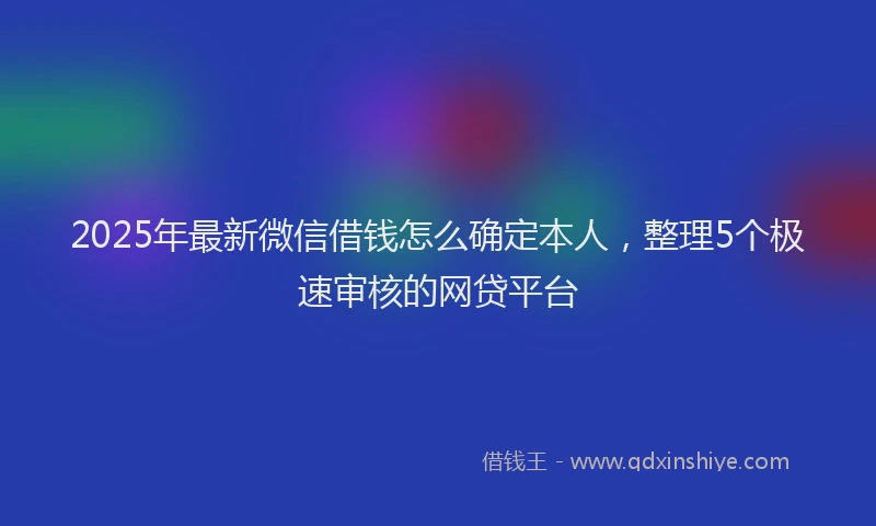 2025年最新微信借钱怎么确定本人，整理5个极速审核的网贷平台