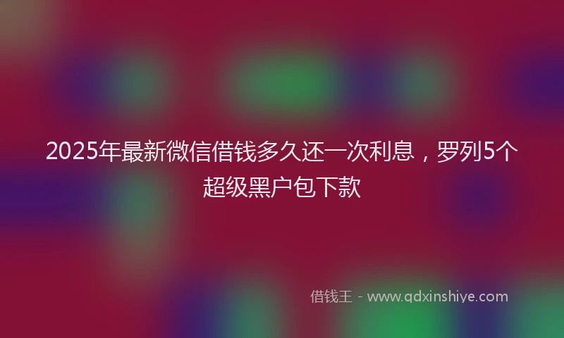 2025年最新微信借钱多久还一次利息，罗列5个超级黑户包下款