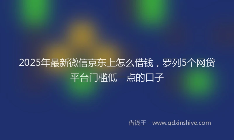 2025年最新微信京东上怎么借钱，罗列5个网贷平台门槛低一点的口子