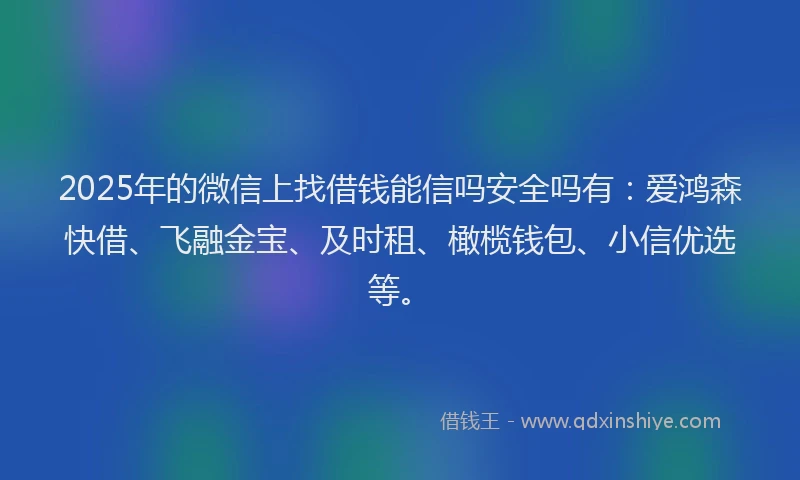 2025年的微信上找借钱能信吗安全吗有：爱鸿森快借、飞融金宝、及时租、橄榄钱包、小信优选等。