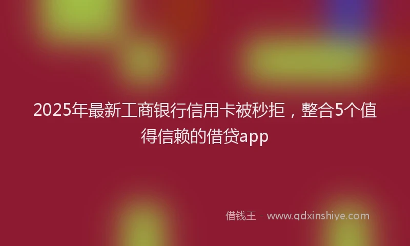 2025年最新工商银行信用卡被秒拒，整合5个值得信赖的借贷app