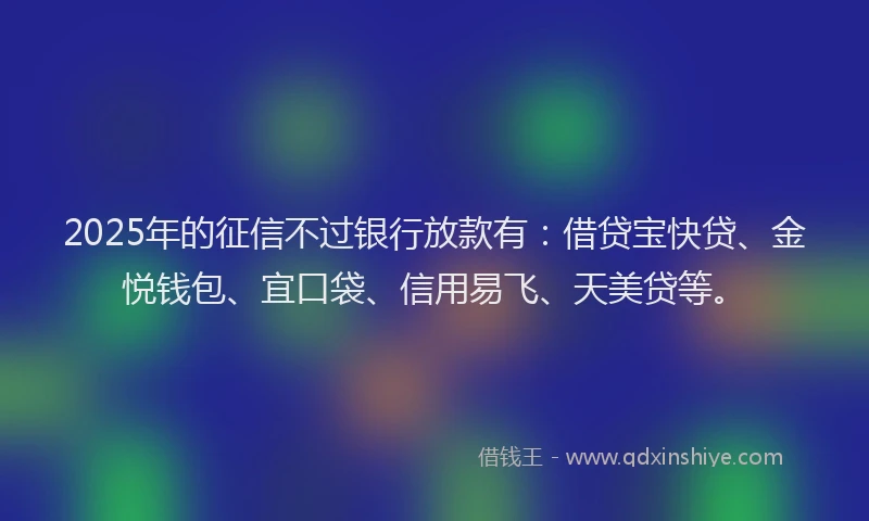 2025年的征信不过银行放款有：借贷宝快贷、金悦钱包、宜口袋、信用易飞、天美贷等。