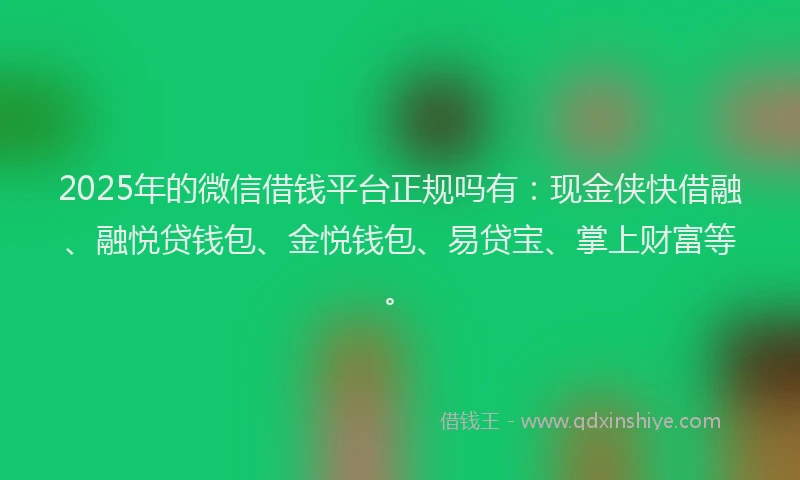 2025年的微信借钱平台正规吗有：现金侠快借融、融悦贷钱包、金悦钱包、易贷宝、掌上财富等。