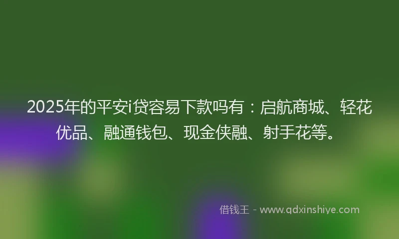 2025年的平安i贷容易下款吗有：启航商城、轻花优品、融通钱包、现金侠融、射手花等。